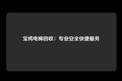 宝鸡电梯回收:专业安全快捷服务