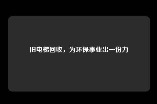 旧电梯回收，为环保事业出一份力