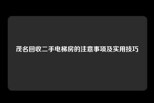 茂名回收二手电梯房的注意事项及实用技巧