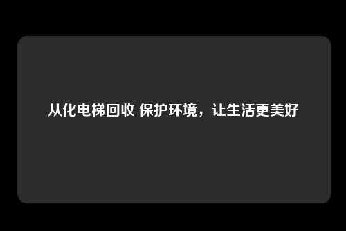 从化电梯回收 保护环境，让生活更美好