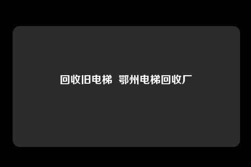 回收旧电梯  鄂州电梯回收厂
