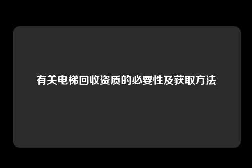 有关电梯回收资质的必要性及获取方法