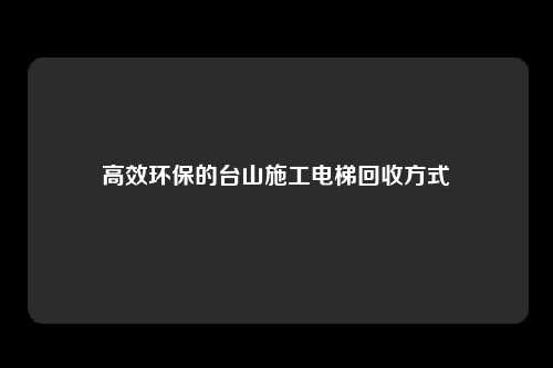 高效环保的台山施工电梯回收方式