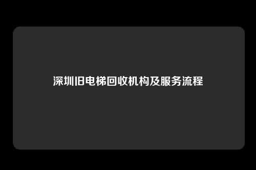 深圳旧电梯回收机构及服务流程