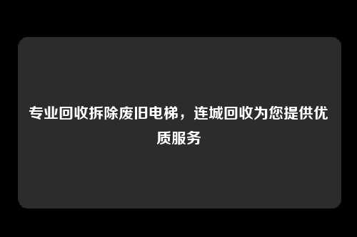 专业回收拆除废旧电梯，连城回收为您提供优质服务