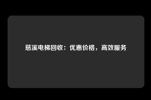 慈溪电梯回收:优惠价格,高效服务