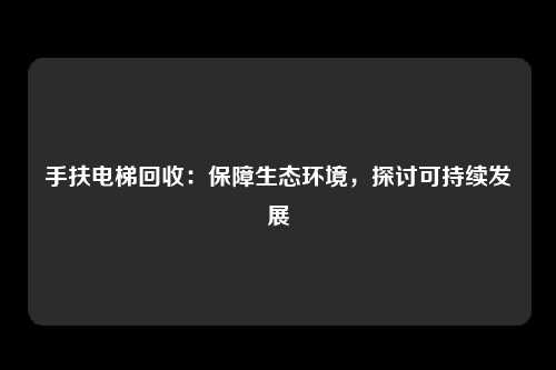 手扶电梯回收：保障生态环境，探讨可持续发展