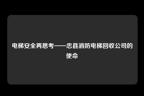 电梯安全再思考——忠县消防电梯回收公司的使命