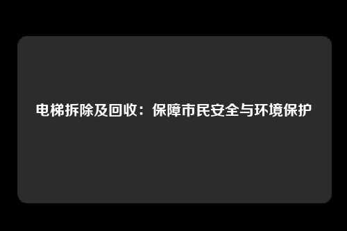 电梯拆除及回收：保障市民安全与环境保护