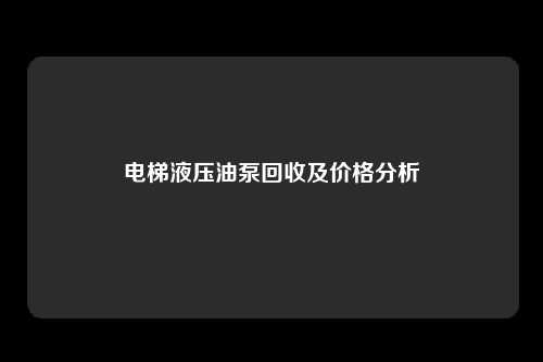 电梯液压油泵回收及价格分析