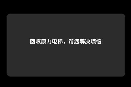 回收康力电梯,帮您解决烦恼
