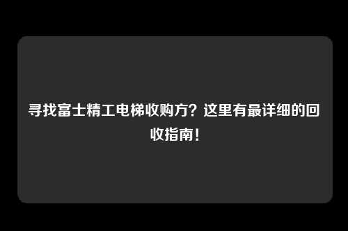 寻找富士精工电梯收购方？这里有最详细的回收指南！