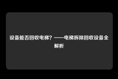 设备能否回收电梯?——电梯拆除回收设备全解析