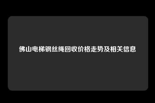 佛山电梯钢丝绳回收价格走势及相关信息