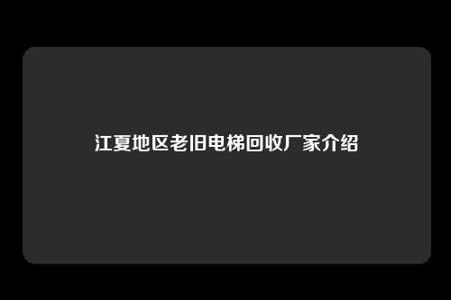 江夏地区老旧电梯回收厂家介绍