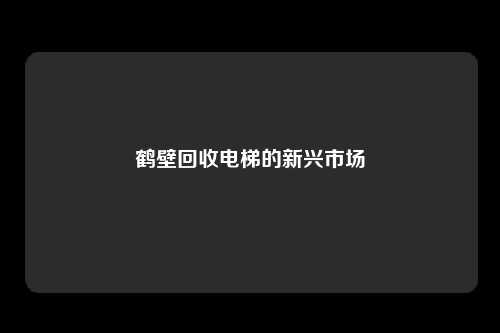 鹤壁回收电梯的新兴市场