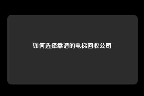 如何选择靠谱的电梯回收公司