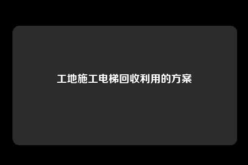 工地施工电梯回收利用的方案