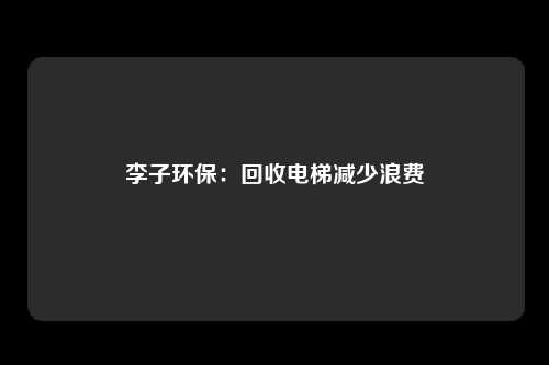 李子环保：回收电梯减少浪费