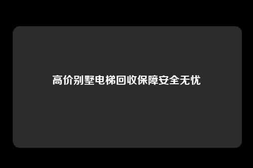 高价别墅电梯回收保障安全无忧