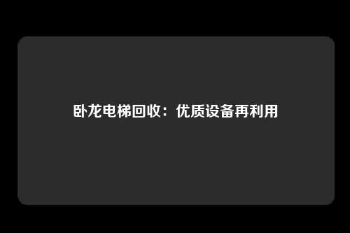 卧龙电梯回收:优质设备再利用