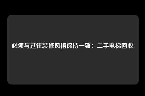 必须与过往装修风格保持一致:二手电梯回收