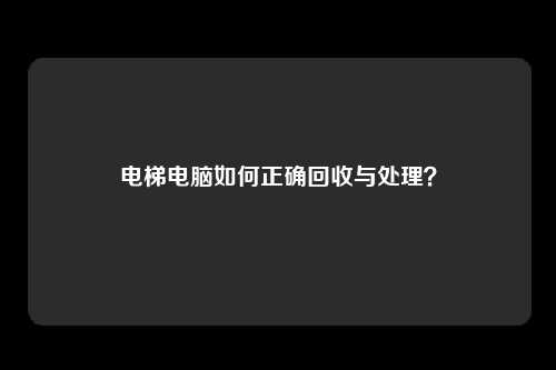 电梯电脑如何正确回收与处理？
