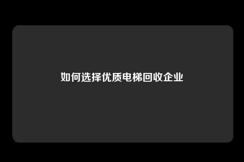如何选择优质电梯回收企业