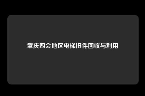 肇庆四会地区电梯旧件回收与利用