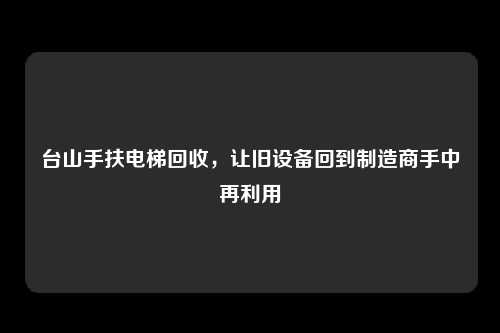 台山手扶电梯回收,让旧设备回到制造商手中再利用