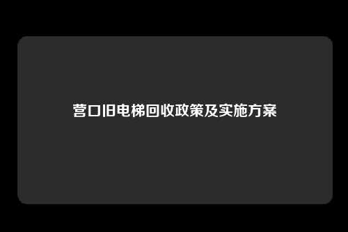 营口旧电梯回收政策及实施方案