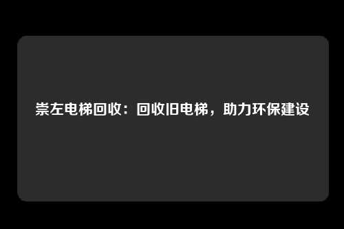 崇左电梯回收：回收旧电梯，助力环保建设