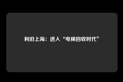 利旧上海:进入“电梯回收时代”
