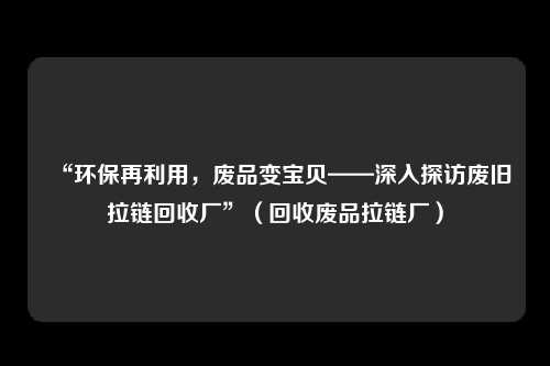“环保再利用，废品变宝贝——深入探访废旧拉链回收厂”（回收废品拉链厂）