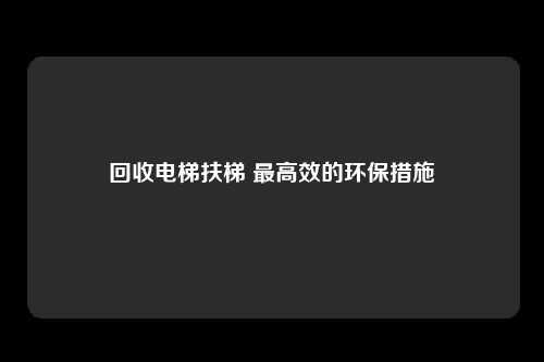 回收电梯扶梯 最高效的环保措施