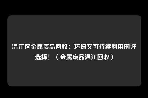 温江区金属废品回收:环保又可持续利用的好选择!(金属废品温江回收)