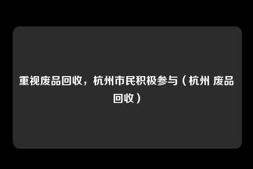重视废品回收,杭州市民积极参与(杭州 废品回收)
