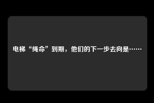 电梯“绳命”到期，他们的下一步去向是……