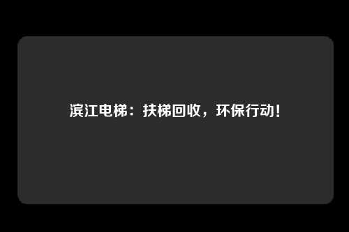 滨江电梯：扶梯回收，环保行动！