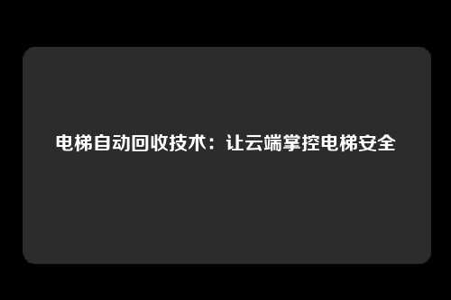 电梯自动回收技术：让云端掌控电梯安全